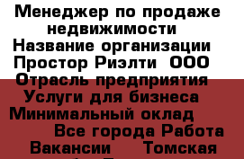 Менеджер по продаже недвижимости › Название организации ­ Простор-Риэлти, ООО › Отрасль предприятия ­ Услуги для бизнеса › Минимальный оклад ­ 150 000 - Все города Работа » Вакансии   . Томская обл.,Томск г.